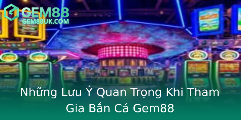 Những Lưu Ý Quan Trọng Khi Tham Gia Bắn Cá Gem88