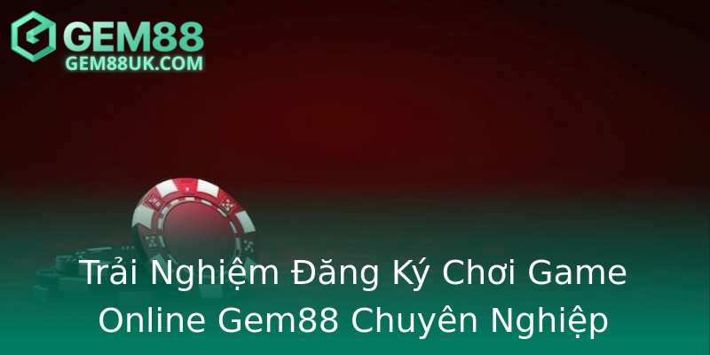 Trải Nghiệm Đăng Ký Chơi Game Online Gem88 Chuyên Nghiệp
